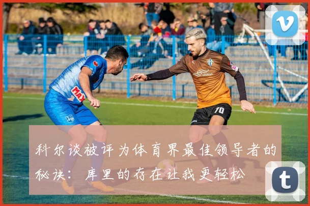 科尔谈被评为体育界最佳领导者的秘诀：库里的存在让我更轻松