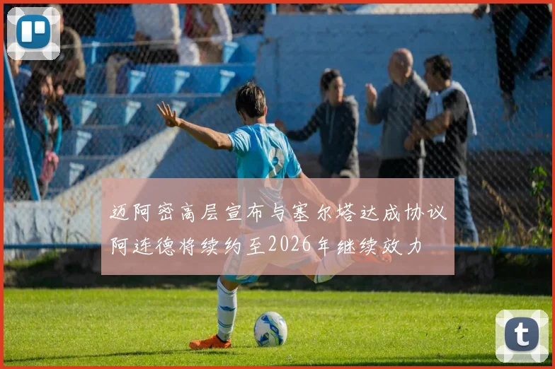 迈阿密高层宣布与塞尔塔达成协议阿连德将续约至2026年继续效力