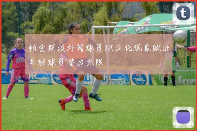 帕金斯谈外籍球员职业化现象欧洲年轻球员潜力无限