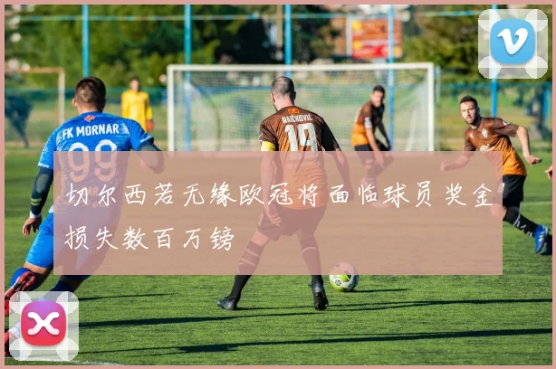 切尔西若无缘欧冠将面临球员奖金损失数百万镑
