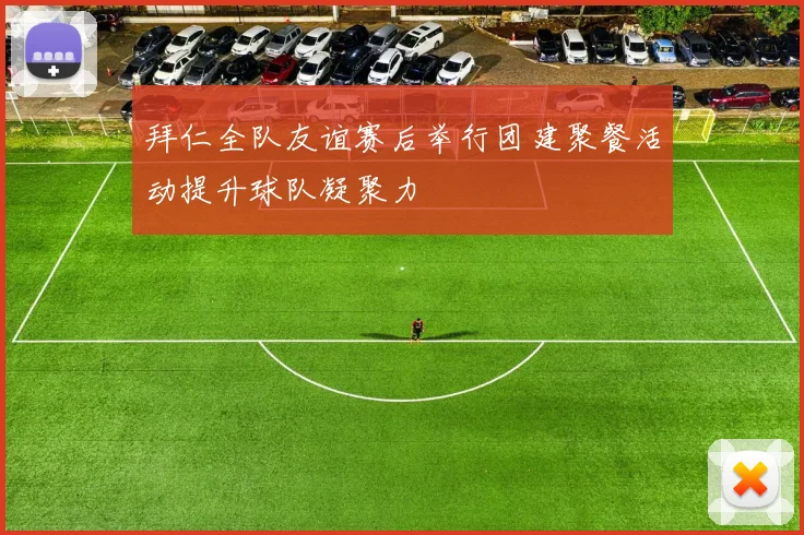 拜仁全队友谊赛后举行团建聚餐活动提升球队凝聚力