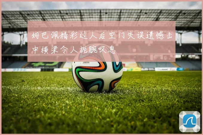 姆巴佩精彩过人后空门失误遗憾击中横梁令人扼腕叹息