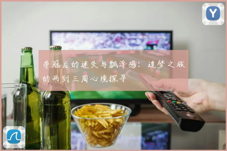 夺冠后的迷失与飘浮感：追梦之旅的两到三周心境探寻