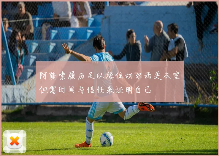 阿隆索履历足以稳住切尔西更衣室但需时间与信任来证明自己