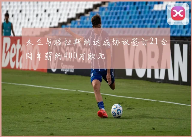 米兰与格拉斯纳达成协议签订21合同年薪约400万欧元