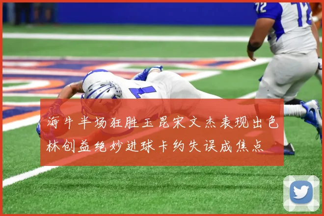 海牛半场狂胜玉昆宋文杰表现出色林创益绝妙进球卡约失误成焦点