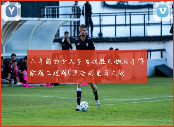 八年前的今天皇马战胜利物浦夺得欧冠三连冠C罗告别皇马之战