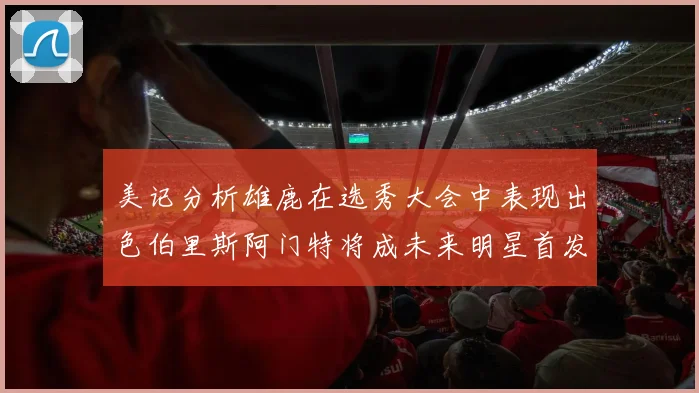 美记分析雄鹿在选秀大会中表现出色伯里斯阿门特将成未来明星首发