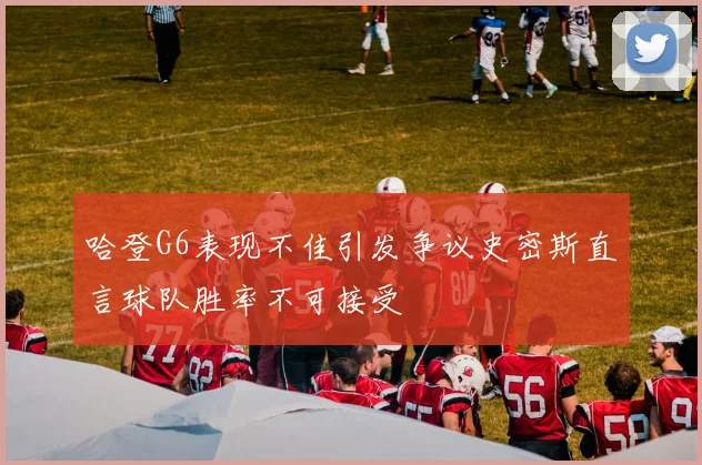 哈登G6表现不佳引发争议史密斯直言球队胜率不可接受