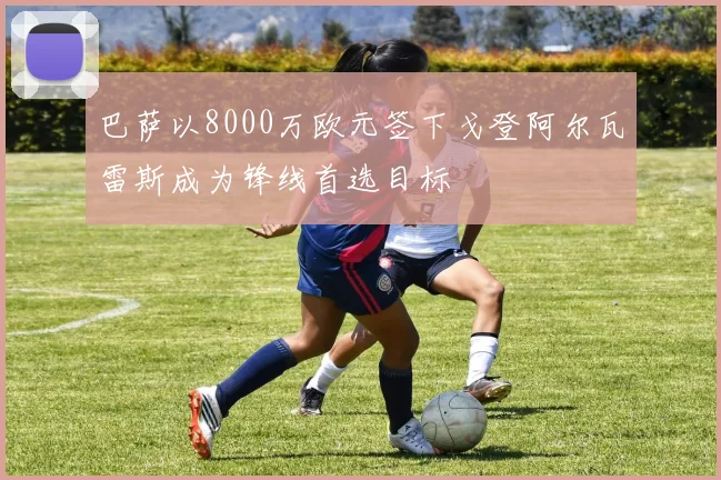 巴萨以8000万欧元签下戈登阿尔瓦雷斯成为锋线首选目标