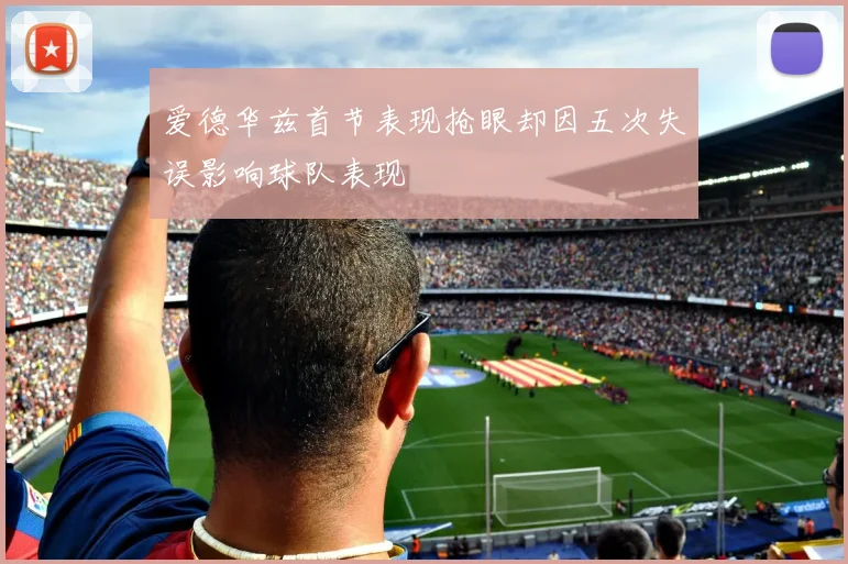 爱德华兹首节表现抢眼却因五次失误影响球队表现