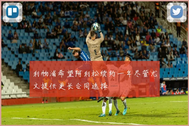 利物浦希望阿利松续约一年尽管尤文提供更长合同选择