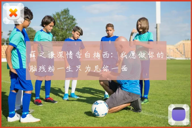 薛之谦深情告白梅西：我愿做你的脑残粉一生只为见你一面