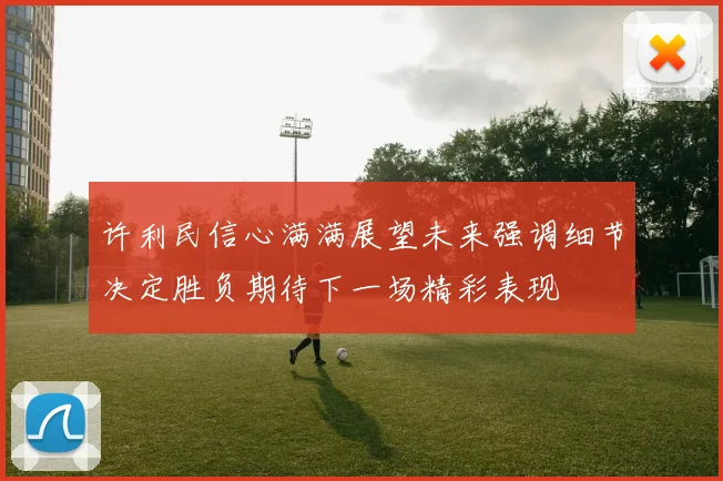 许利民信心满满展望未来强调细节决定胜负期待下一场精彩表现