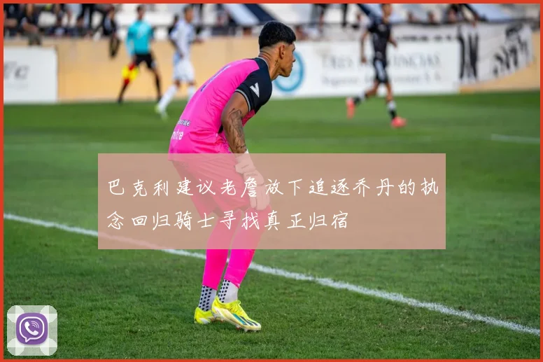 巴克利建议老詹放下追逐乔丹的执念回归骑士寻找真正归宿
