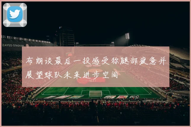 布朗谈最后一投感受称腿部疲惫并展望球队未来进步空间